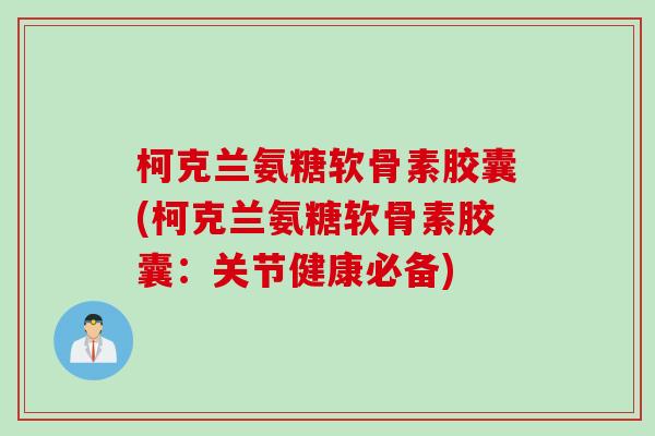 柯克兰氨糖软骨素胶囊(柯克兰氨糖软骨素胶囊：关节健康必备)