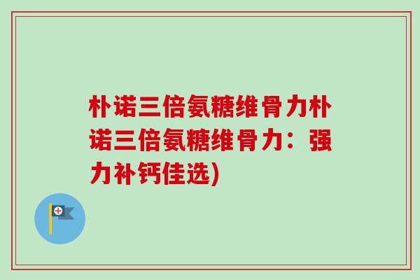 朴诺三倍氨糖维骨力朴诺三倍氨糖维骨力：强力补钙佳选)