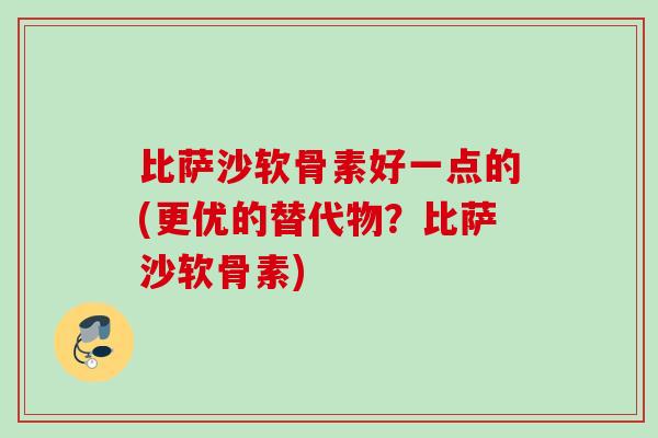 比萨沙软骨素好一点的(更优的替代物？比萨沙软骨素)