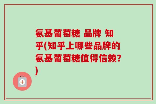氨基葡萄糖 品牌 知乎(知乎上哪些品牌的氨基葡萄糖值得信赖？)