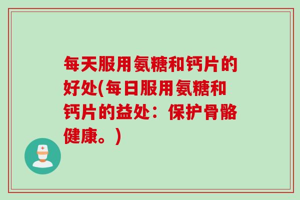 每天服用氨糖和钙片的好处(每日服用氨糖和钙片的益处：保护骨骼健康。)