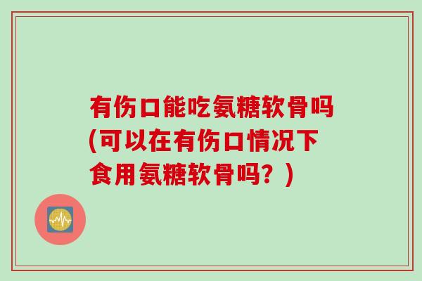 有伤口能吃氨糖软骨吗(可以在有伤口情况下食用氨糖软骨吗?) 有伤口能吃氨糖软骨吗(可以在有伤口情况下食用氨糖软骨吗?)