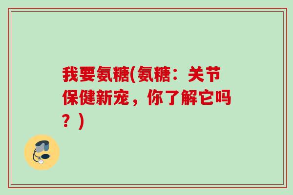 我要氨糖(氨糖:关节保健新宠,你了解它吗?) 我要氨糖(氨糖:关节保健新宠,你了解它吗?)