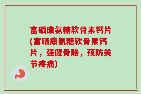 富硒康氨糖软骨素钙片(富硒康氨糖软骨素钙片，强健骨骼，预防关节疼痛)