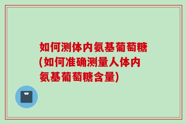 如何测体内氨基葡萄糖(如何准确测量人体内氨基葡萄糖含量)