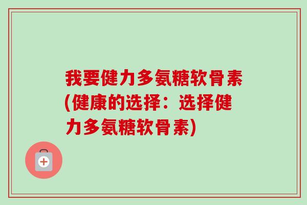 我要健力多氨糖软骨素(健康的选择：选择健力多氨糖软骨素)