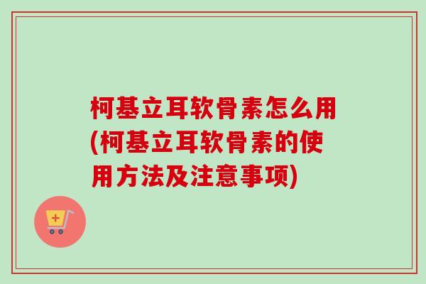 柯基立耳软骨素怎么用(柯基立耳软骨素的使用方法及注意事项)