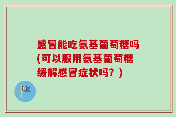 感冒能吃氨基葡萄糖吗(可以服用氨基葡萄糖缓解感冒症状吗？)