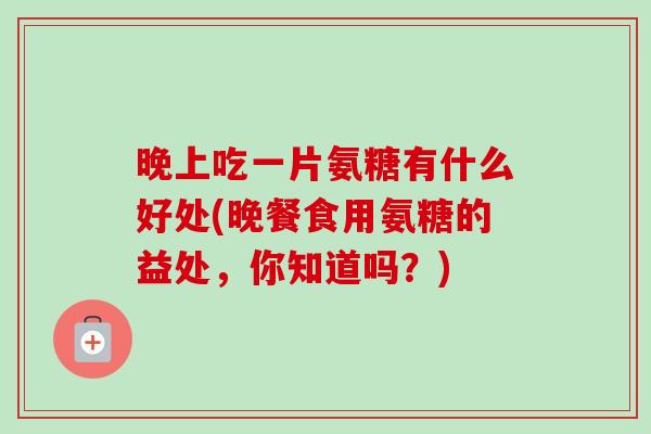 晚上吃一片氨糖有什么好处(晚餐食用氨糖的益处，你知道吗？)