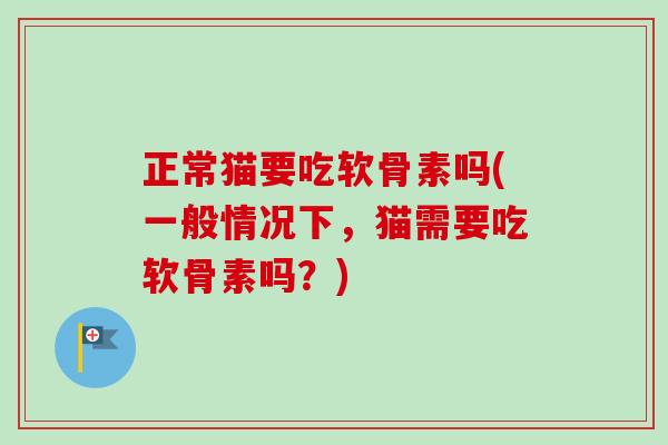 正常猫要吃软骨素吗(一般情况下，猫需要吃软骨素吗？)