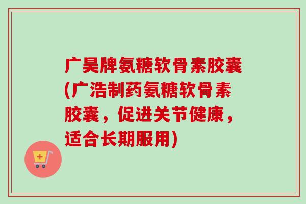 广昊牌氨糖软骨素胶囊(广浩制药氨糖软骨素胶囊，促进关节健康，适合长期服用)