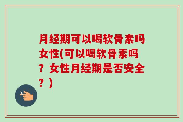 月经期可以喝软骨素吗女性(可以喝软骨素吗？女性月经期是否安全？)