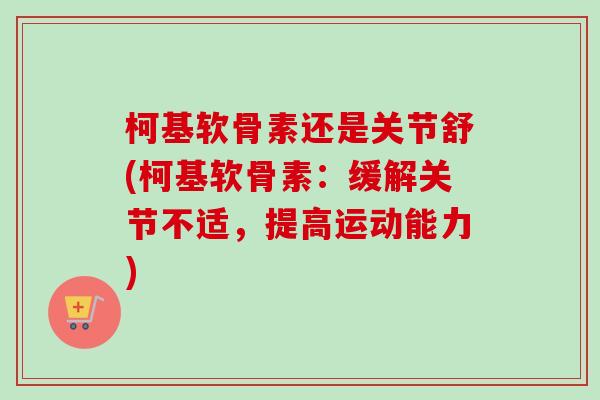 柯基软骨素还是关节舒(柯基软骨素：缓解关节不适，提高运动能力)
