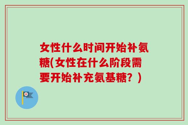 女性什么时间开始补氨糖(女性在什么阶段需要开始补充氨基糖？)