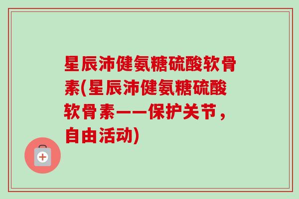 星辰沛健氨糖硫酸软骨素(星辰沛健氨糖硫酸软骨素——保护关节，自由活动)