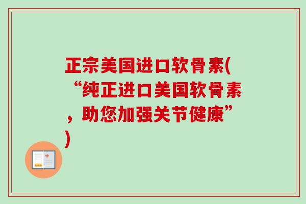 正宗美国进口软骨素(“纯正进口美国软骨素，助您加强关节健康”)