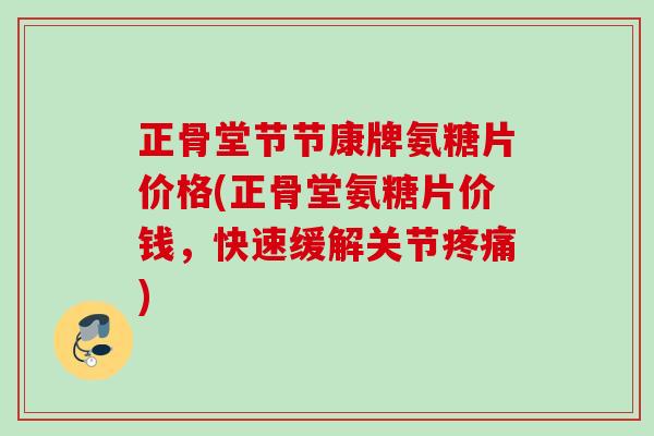 正骨堂节节康牌氨糖片价格(正骨堂氨糖片价钱，快速缓解关节疼痛)