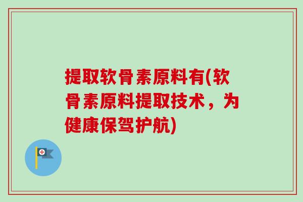 提取软骨素原料有(软骨素原料提取技术,为健康保驾护航) 提取软骨素原料有(软骨素原料提取技术,为健康保驾护航)