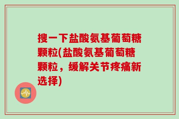 搜一下盐酸氨基葡萄糖颗粒(盐酸氨基葡萄糖颗粒，缓解关节疼痛新选择)