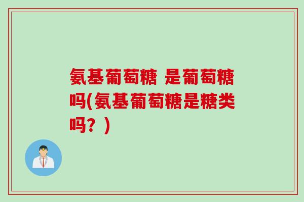 氨基葡萄糖 是葡萄糖吗(氨基葡萄糖是糖类吗？)