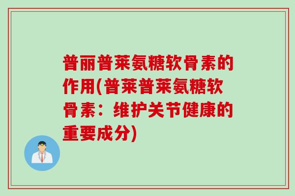 普丽普莱氨糖软骨素的作用(普莱普莱氨糖软骨素：维护关节健康的重要成分)