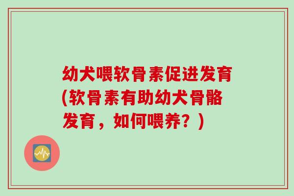 幼犬喂软骨素促进发育(软骨素有助幼犬骨骼发育，如何喂养？)
