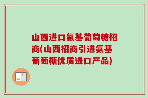 山西进口氨基葡萄糖招商(山西招商引进氨基葡萄糖优质进口产品) 山西进口氨基葡萄糖招商(山西招商引进氨基葡萄糖优质进口产品)