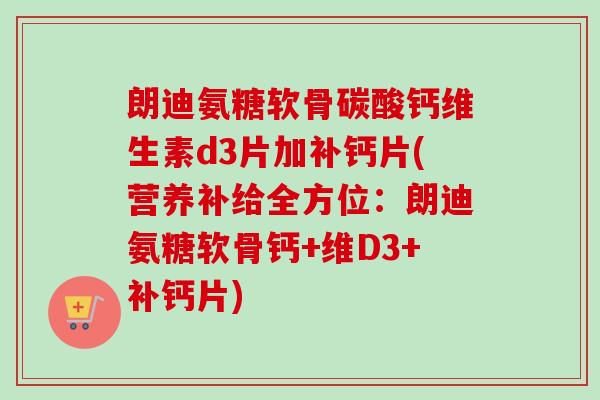 朗迪氨糖软骨碳酸钙维生素d3片加补钙片(营养补给全方位：朗迪氨糖软骨钙+维D3+补钙片)