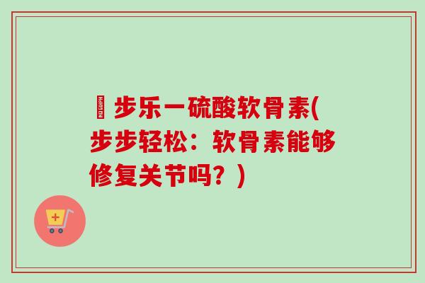 歩步乐一硫酸软骨素(步步轻松：软骨素能够修复关节吗？)
