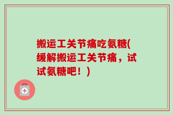 搬运工关节痛吃氨糖(缓解搬运工关节痛，试试氨糖吧！)
