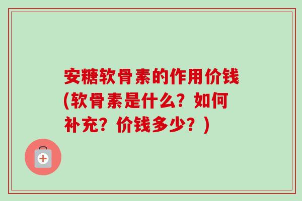 安糖软骨素的作用价钱(软骨素是什么？如何补充？价钱多少？)