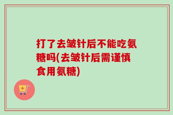 打了去皱针后不能吃氨糖吗(去皱针后需谨慎食用氨糖)