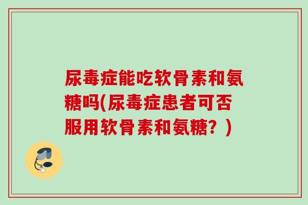 尿毒症能吃软骨素和氨糖吗(尿毒症患者可否服用软骨素和氨糖？)