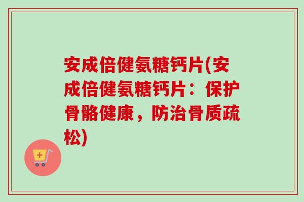 安成倍健氨糖钙片(安成倍健氨糖钙片：保护骨骼健康，防治骨质疏松)