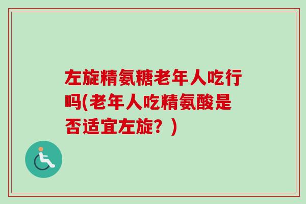 左旋精氨糖老年人吃行吗(老年人吃精氨酸是否适宜左旋?) 左旋精氨糖老年人吃行吗(老年人吃精氨酸是否适宜左旋?)