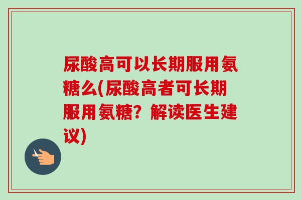 尿酸高可以长期服用氨糖么(尿酸高者可长期服用氨糖?解读医生建议) 尿酸高可以长期服用氨糖么(尿酸高者可长期服用氨糖?解读医生建议)