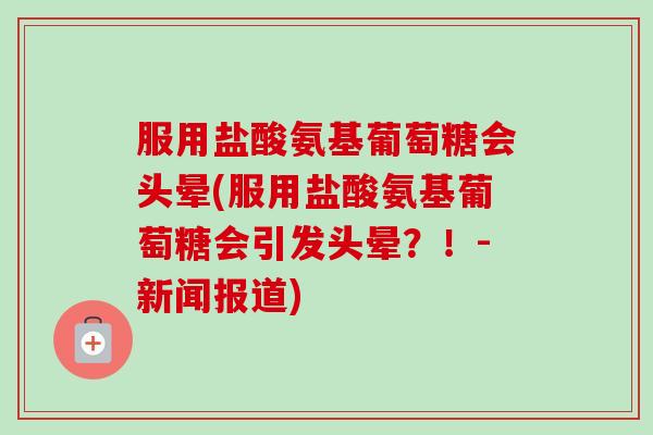 服用盐酸氨基葡萄糖会头晕(服用盐酸氨基葡萄糖会引发头晕？！-新闻报道)
