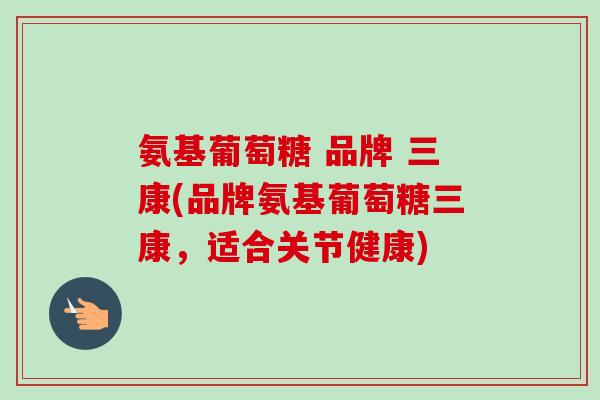 氨基葡萄糖 品牌 三康(品牌氨基葡萄糖三康，适合关节健康)