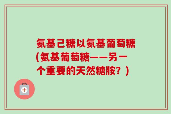 氨基己糖以氨基葡萄糖(氨基葡萄糖——另一个重要的天然糖胺？)