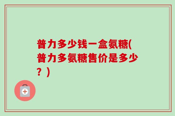 普力多少钱一盒氨糖(普力多氨糖售价是多少?) 普力多少钱一盒氨糖(普力多氨糖售价是多少?)