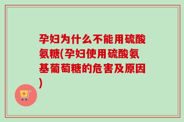 孕妇为什么不能用硫酸氨糖(孕妇使用硫酸氨基葡萄糖的危害及原因)