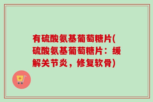 有硫酸氨基葡萄糖片(硫酸氨基葡萄糖片：缓解关节炎，修复软骨)