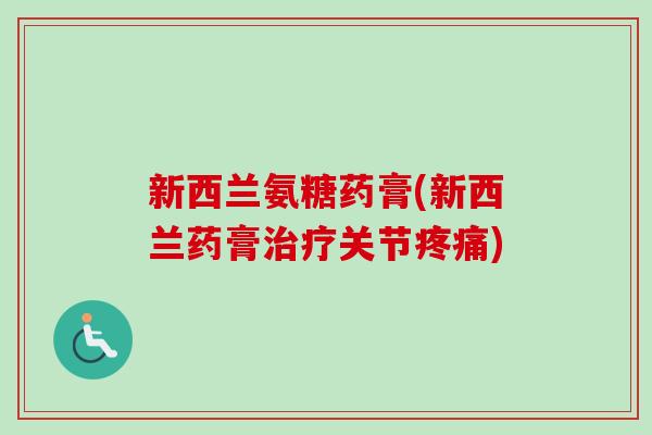 新西兰氨糖药膏(新西兰药膏治疗关节疼痛)