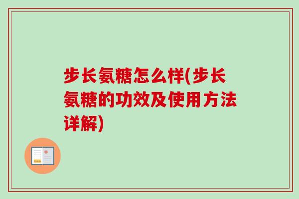 步长氨糖怎么样(步长氨糖的功效及使用方法详解)