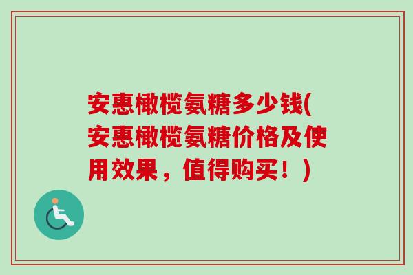 安惠橄榄氨糖多少钱(安惠橄榄氨糖价格及使用效果，值得购买！)