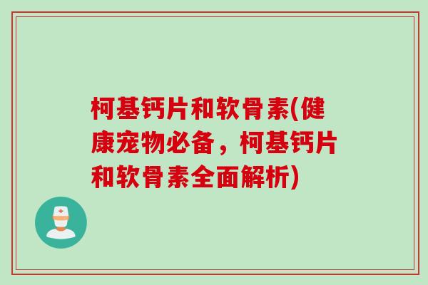 柯基钙片和软骨素(健康宠物必备,柯基钙片和软骨素全面解析) 柯基钙片和软骨素(健康宠物必备,柯基钙片和软骨素全面解析)