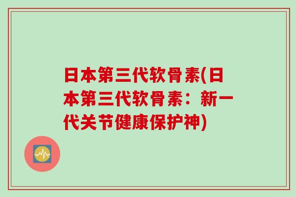 日本第三代软骨素(日本第三代软骨素：新一代关节健康保护神)