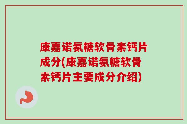 康嘉诺氨糖软骨素钙片成分(康嘉诺氨糖软骨素钙片主要成分介绍)