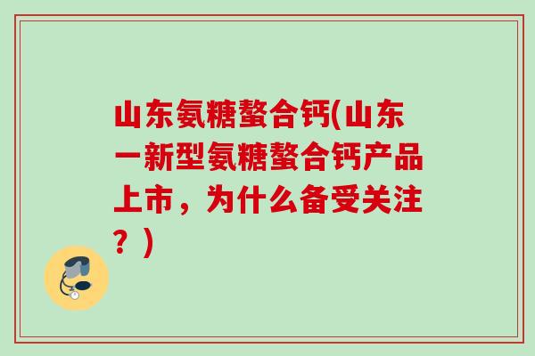山东氨糖螯合钙(山东一新型氨糖螯合钙产品上市，为什么备受关注？)