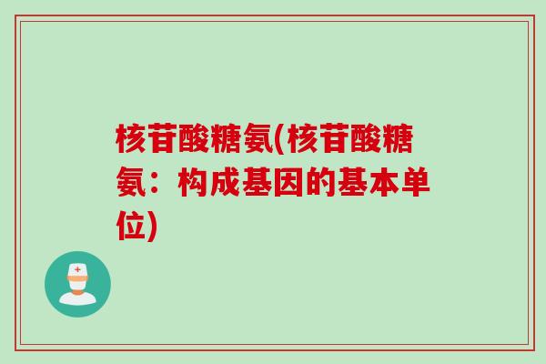 核苷酸糖氨(核苷酸糖氨：构成基因的基本单位)